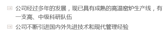 公司經(jīng)過(guò)多年的發(fā)展，現(xiàn)已具有成熟的高溫窯爐生產(chǎn)線(xiàn)，有一支高、中級(jí)科研隊(duì)伍